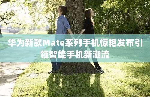 华为新款Mate系列手机惊艳发布引领智能手机新潮流