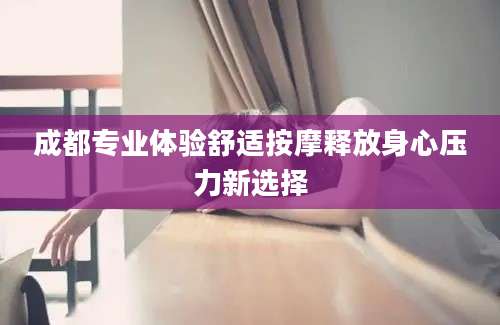 成都专业体验舒适按摩释放身心压力新选择