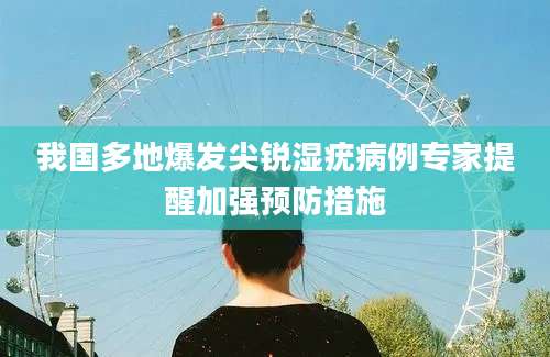 我国多地爆发尖锐湿疣病例专家提醒加强预防措施