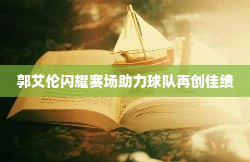 郭艾伦闪耀赛场助力球队再创佳绩