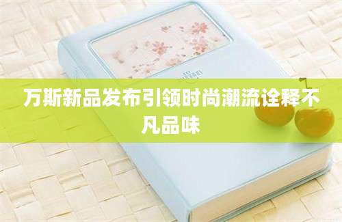 万斯新品发布引领时尚潮流诠释不凡品味