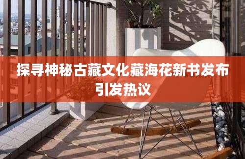 探寻神秘古藏文化藏海花新书发布引发热议