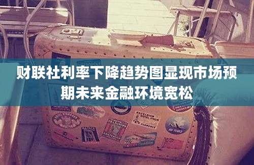 财联社利率下降趋势图显现市场预期未来金融环境宽松