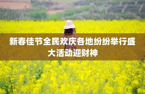 新春佳节全民欢庆各地纷纷举行盛大活动迎财神