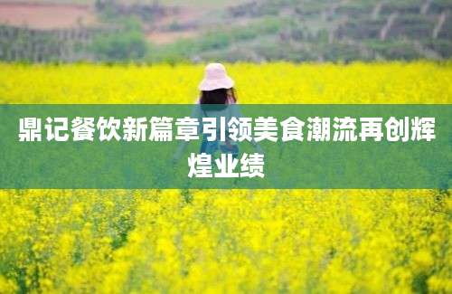 鼎记餐饮新篇章引领美食潮流再创辉煌业绩