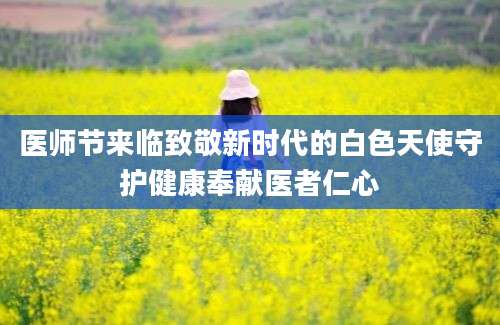医师节来临致敬新时代的白色天使守护健康奉献医者仁心