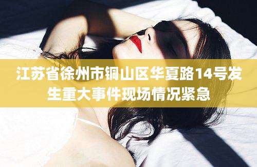 江苏省徐州市铜山区华夏路14号发生重大事件现场情况紧急