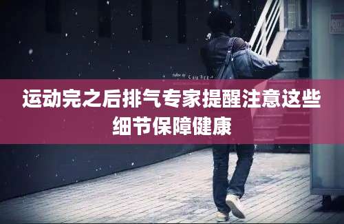 运动完之后排气专家提醒注意这些细节保障健康
