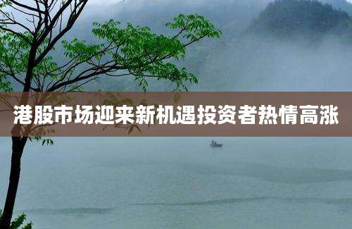 港股市场迎来新机遇投资者热情高涨