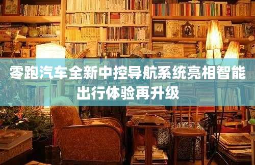 零跑汽车全新中控导航系统亮相智能出行体验再升级