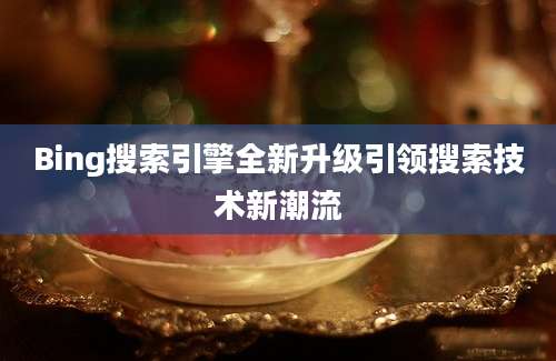 Bing搜索引擎全新升级引领搜索技术新潮流