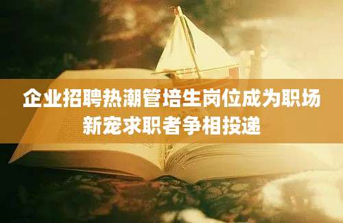 企业招聘热潮管培生岗位成为职场新宠求职者争相投递