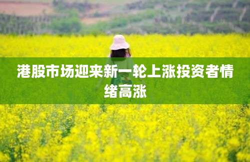 港股市场迎来新一轮上涨投资者情绪高涨