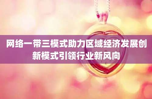 网络一带三模式助力区域经济发展创新模式引领行业新风向