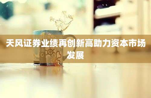 天风证券业绩再创新高助力资本市场发展