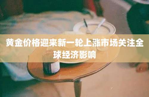 黄金价格迎来新一轮上涨市场关注全球经济影响