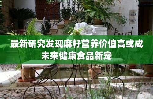最新研究发现麻籽营养价值高或成未来健康食品新宠