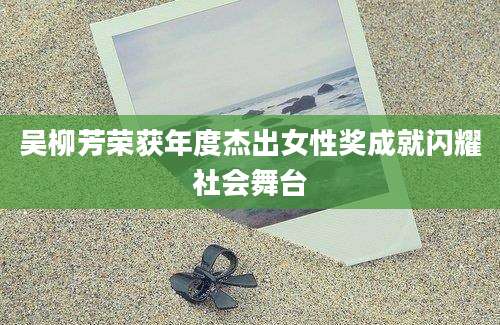 吴柳芳荣获年度杰出女性奖成就闪耀社会舞台
