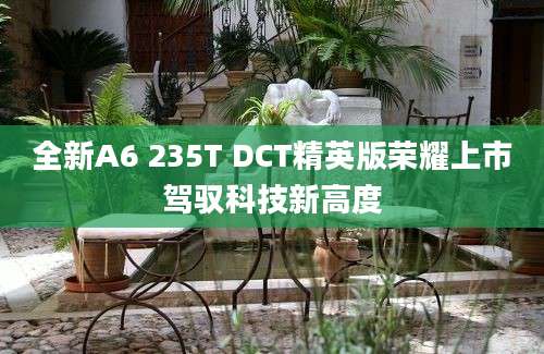 全新A6 235T DCT精英版荣耀上市驾驭科技新高度
