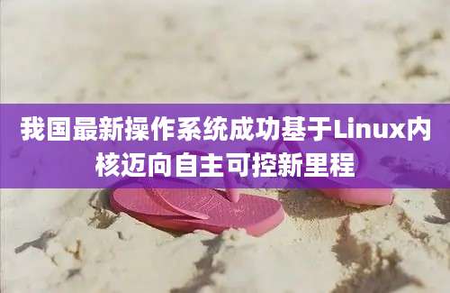 我国最新操作系统成功基于Linux内核迈向自主可控新里程