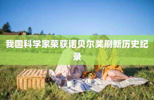 我国科学家荣获诺贝尔奖刷新历史纪录