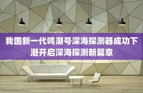 我国新一代鸣潮号深海探测器成功下潜开启深海探测新篇章