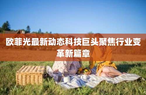 欧菲光最新动态科技巨头聚焦行业变革新篇章