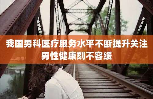 我国男科医疗服务水平不断提升关注男性健康刻不容缓