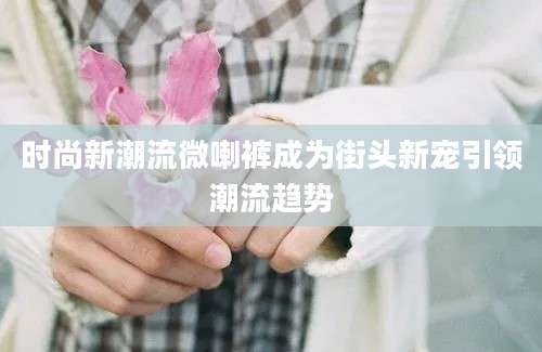 时尚新潮流微喇裤成为街头新宠引领潮流趋势