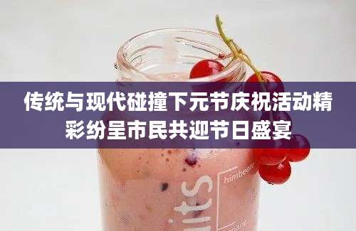 传统与现代碰撞下元节庆祝活动精彩纷呈市民共迎节日盛宴