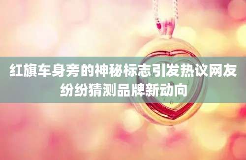 红旗车身旁的神秘标志引发热议网友纷纷猜测品牌新动向