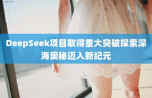 DeepSeek项目取得重大突破探索深海奥秘迈入新纪元