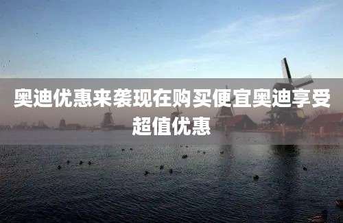 奥迪优惠来袭现在购买便宜奥迪享受超值优惠