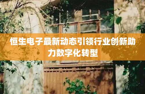 恒生电子最新动态引领行业创新助力数字化转型