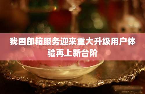 我国邮箱服务迎来重大升级用户体验再上新台阶