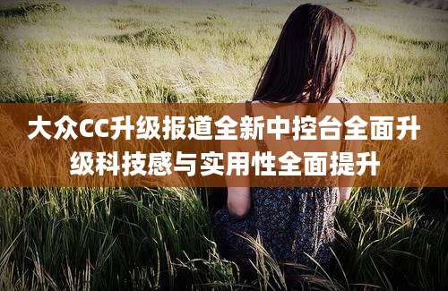 大众CC升级报道全新中控台全面升级科技感与实用性全面提升