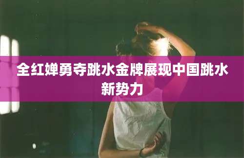 全红婵勇夺跳水金牌展现中国跳水新势力
