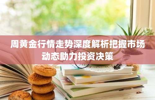周黄金行情走势深度解析把握市场动态助力投资决策