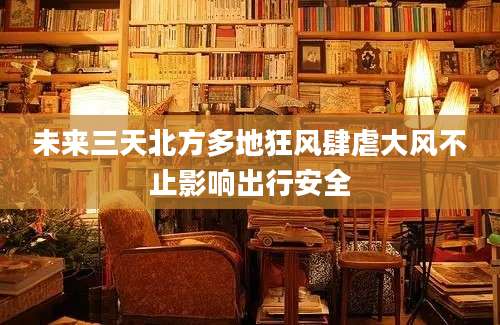 未来三天北方多地狂风肆虐大风不止影响出行安全