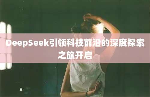 DeepSeek引领科技前沿的深度探索之旅开启