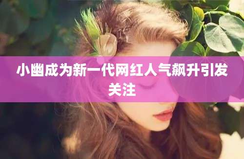 小幽成为新一代网红人气飙升引发关注