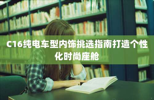 C16纯电车型内饰挑选指南打造个性化时尚座舱