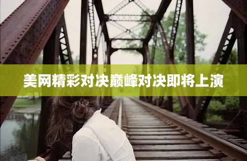 美网精彩对决巅峰对决即将上演
