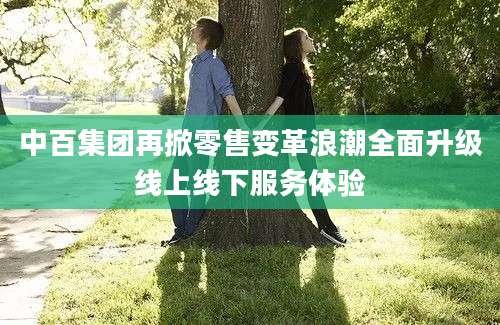 中百集团再掀零售变革浪潮全面升级线上线下服务体验