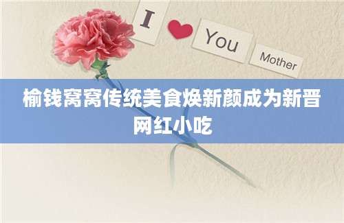榆钱窝窝传统美食焕新颜成为新晋网红小吃