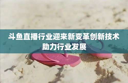 斗鱼直播行业迎来新变革创新技术助力行业发展