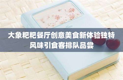 大象粑粑餐厅创意美食新体验独特风味引食客排队品尝