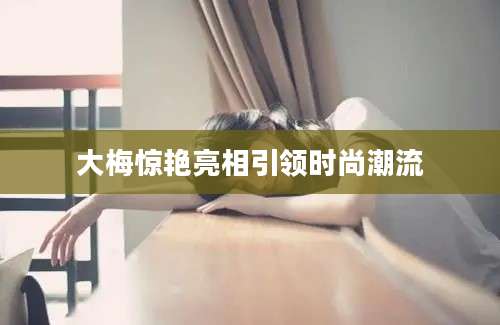 大梅惊艳亮相引领时尚潮流