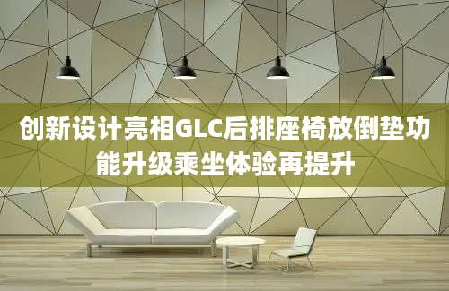 创新设计亮相GLC后排座椅放倒垫功能升级乘坐体验再提升