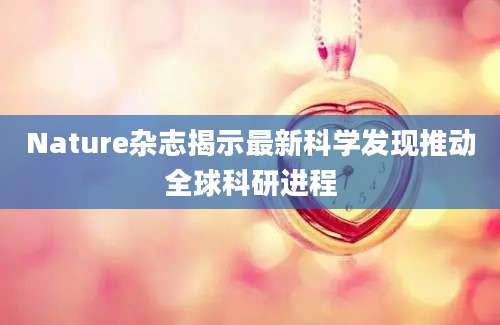Nature杂志揭示最新科学发现推动全球科研进程
